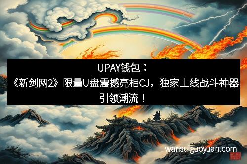 UPAY钱包:《新剑网2》限量U盘震撼亮相CJ,独家上线战斗神器引领潮流!