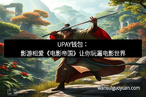 UPAY钱包:影游相爱《电影帝国》让你玩遍电影世界